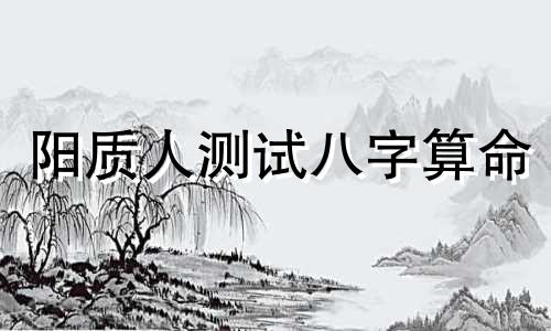 阳质人测试八字算命 测八字,怎么测八字方法