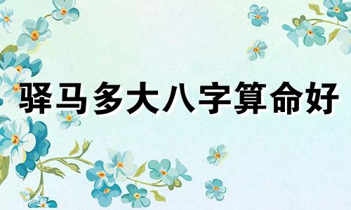 驿马多大八字算命好 八字驿马怎么看 驿马查询表