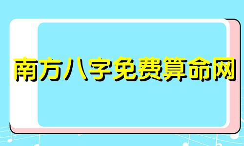 南方八字免费算命网 哪里有算得很详细的八字算命啊,免费的那种啊