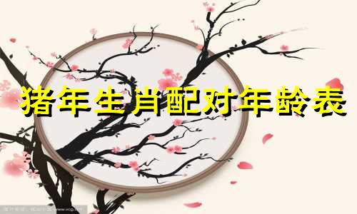 猪年生肖配对年龄表 生肖配对年龄表，十二生肖最佳配对表格