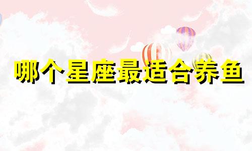 哪个星座最适合养鱼 12星座适合养什么宠物