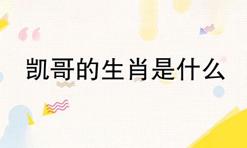 凯哥的生肖是什么 在勇往直前，高歌猛进中代表的是哪种生肖？