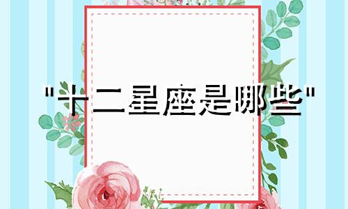 "十二星座是哪些" 这句话可以改写为:- 请问包含在十二星座中的有哪些星座?- 十二星座
