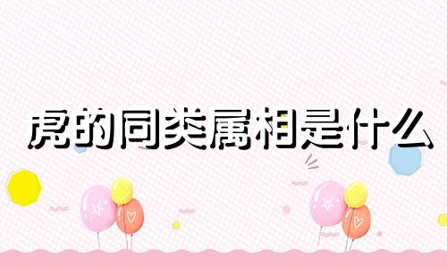 虎的同类属相是什么 与生肖虎相合的六个生肖是哪些，属虎的人与哪些属相最匹配