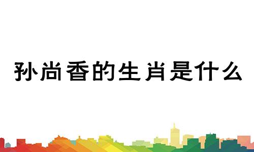 孙尚香的生肖是什么 孙尚香对应的是哪种生肖