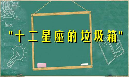 "十二星座的垃圾箱" 是一个不恰当的比喻，可能是指与12星座男生约会时应该避免的行为或禁忌。以下是对
