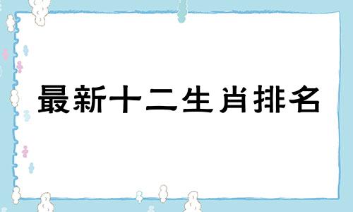 最新十二生肖排名 十二属相排名