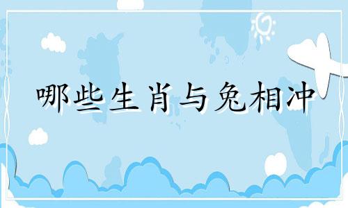 哪些生肖与兔相冲 被兔克制的生肖有哪些?