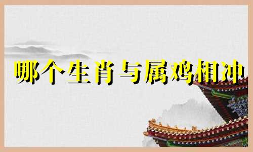 哪个生肖与属鸡相冲 对生肖鸡不利的属相