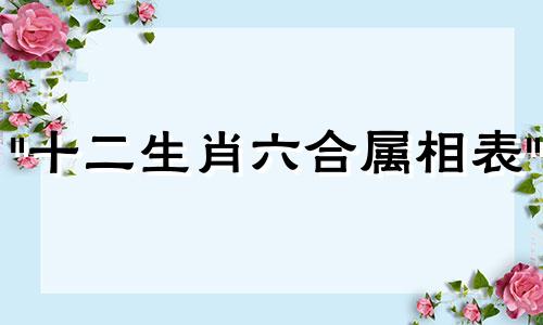 "十二生肖六合属相表" 可以改写为 "与特定生肖相合的六个生肖列表"。" 属相