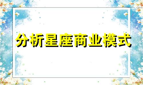分析星座商业模式 请协助探讨不同星座的具体特征