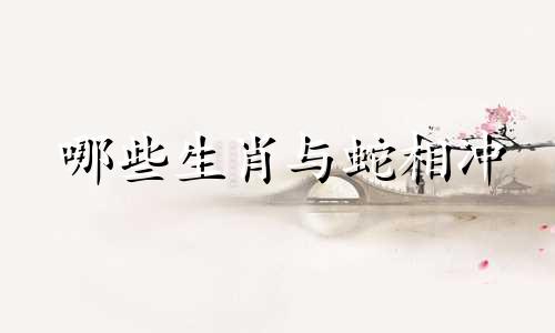 哪些生肖与蛇相冲 哪些属相与蛇相克？