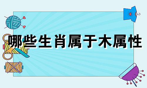 哪些生肖属于木属性 在十二生肖中，每个生肖对应的五行属性