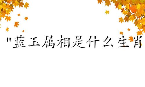 "蓝玉属相是什么生肖 马年盘姓守字辈起名" 这句话的含义是询问某人的属相 即