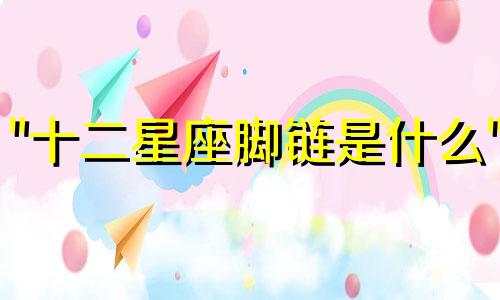 "十二星座脚链是什么" 可以改写为 "关于12星座的脚链，它们代表什么？"" 1