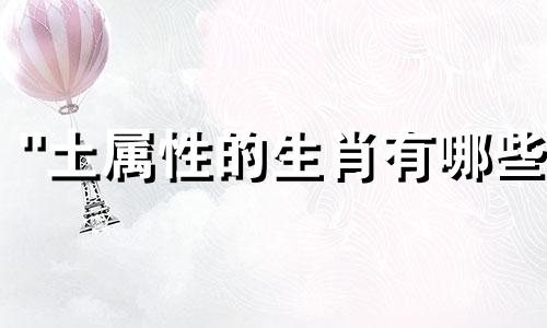 "土属性的生肖有哪些 在十二生肖中，哪些属于土相"