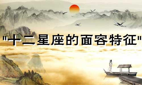 "十二星座的面容特征" 或 "各星座脸型的特点"