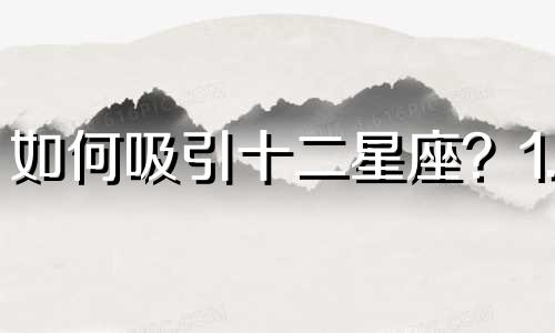 如何吸引十二星座？1. 白羊座：展现你的活力和冒险精神，与他们分享新鲜刺激的体验。2