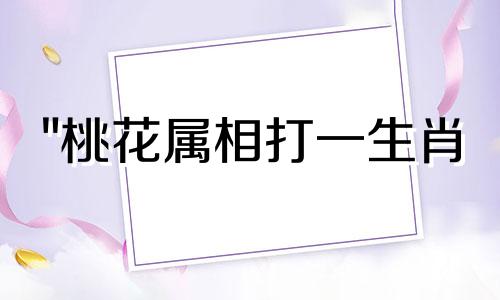 "桃花属相打一生肖 桃花杏花，打 生肖，" 这句话似乎是一个谜语，但是其表达方式略显