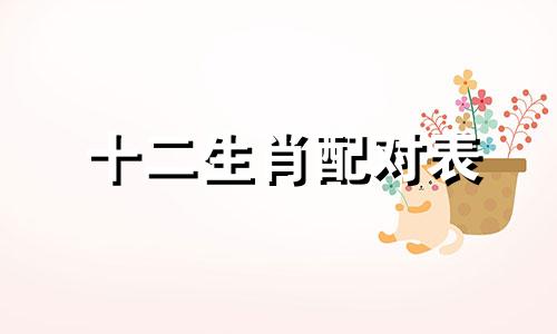 十二生肖配对表 十二生肖婚姻配对表