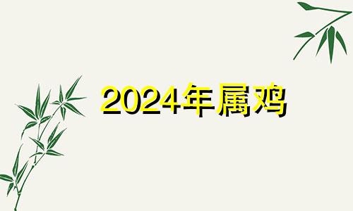 2024年属鸡 2024年属鸡的运势和财运