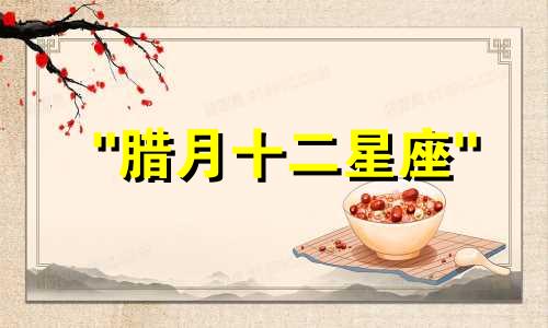 "腊月十二星座" 或 "农历12月12号的星座是什么"改写为："对应于