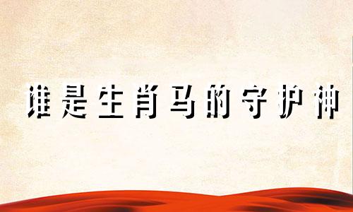 谁是生肖马的守护神 在十二生肖的守护神中？