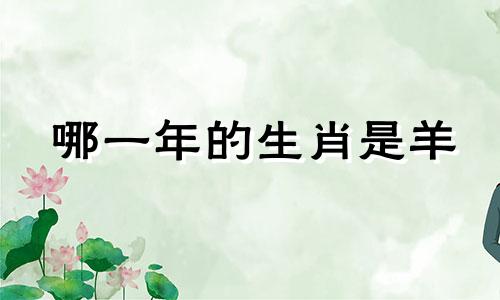 哪一年的生肖是羊 出生在哪一年的人属羊