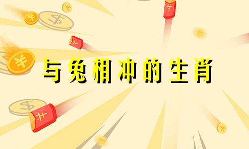 与兔相冲的生肖 什么与属兔相冲，什么与属羊相冲