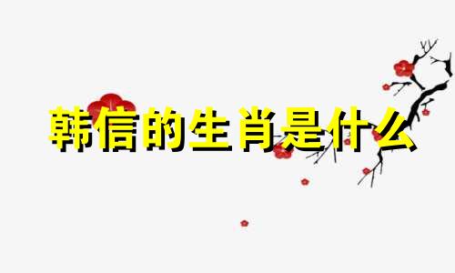 韩信的生肖是什么 韩信对应的是哪种生肖