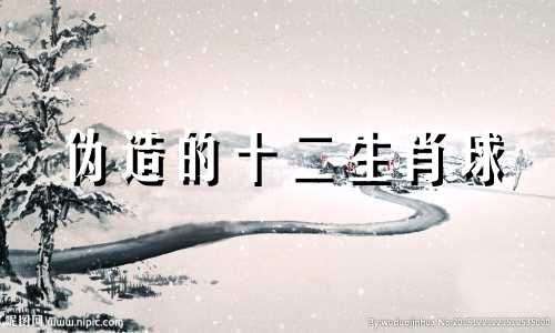 伪造的十二生肖球 伪造代表什么生肖