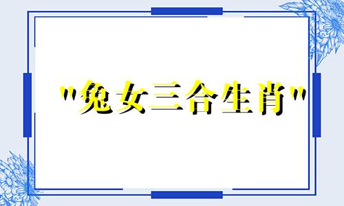 "兔女三合生肖" 和 "兔的三合和六个合生肖" 这两个表达可以改写为：1.