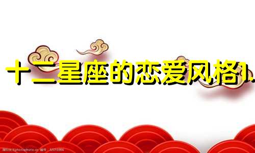 十二星座的恋爱风格1. 白羊座：热情如火，直接而充满激情。他们喜欢追求和被追求的感觉