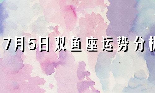 7月5日双鱼座运势分析 腾讯星座7月运势