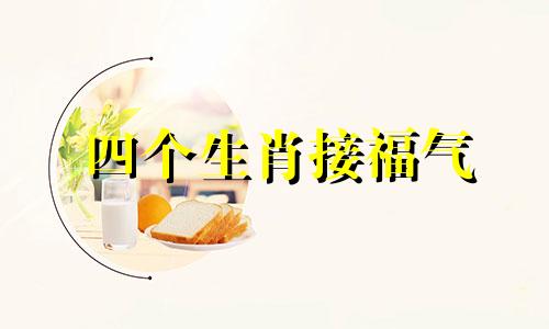 四个生肖接福气 十二生肖中福气最旺的排名