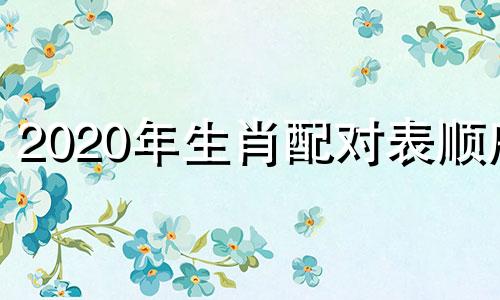 2020年生肖配对表顺序 婚配年龄表2020年，生肖年龄对照表2020