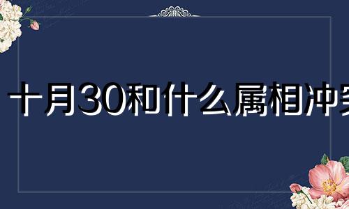 十月30和什么属相冲突 十二生肖十月跟什么属相犯冲 在中国传统文化中，十二生肖与农历