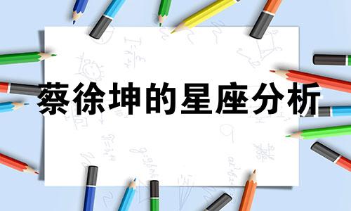 蔡徐坤的星座分析 了解蔡徐坤的星座
