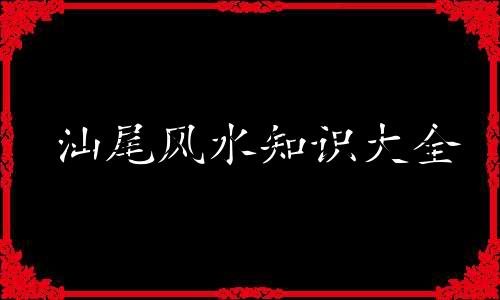 汕尾风水知识大全 风水师必备1. 风水基础知识：了解风水的起源、发展及其在汕尾地区的应用。
