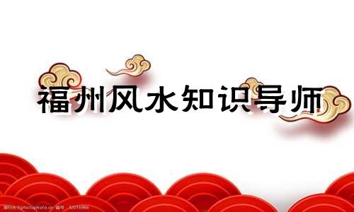 福州风水知识导师 在福州哪里可以找到知名的风水专家