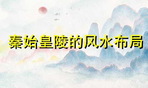 秦始皇陵的风水布局 基于中国古代帝陵选址的风水基本原则