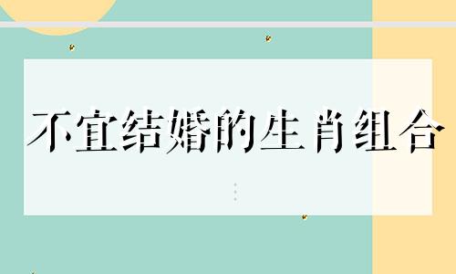 不宜结婚的生肖组合 十二生肖婚姻配对指南，生肖间的相生相克关系