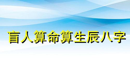 盲人算命算生辰八字 解释生辰八字的含义及其计算方法