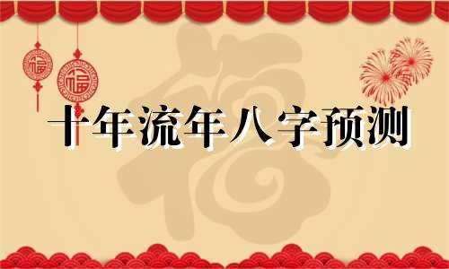 十年流年八字预测 如何通过八字分析十年运势