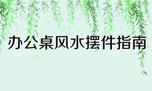 办公桌风水摆件指南 如何选择能够促进财运的物品