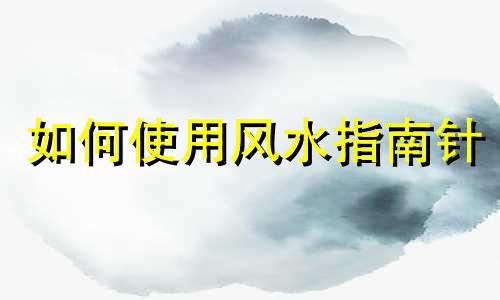 如何使用风水指南针 风水罗盘的使用方法