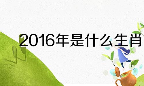 2016年是什么生肖 2016年属于哪个生肖