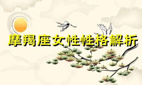 摩羯座女性性格解析 摩羯座女性的性格特征