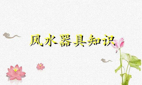 风水器具知识 家具风水知识大全的改写可以是:1. 家具与风水:全面指南2.