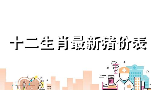 十二生肖最新猪价表 包括十二生肖猪年份年龄表和十二生肖兔的年龄表